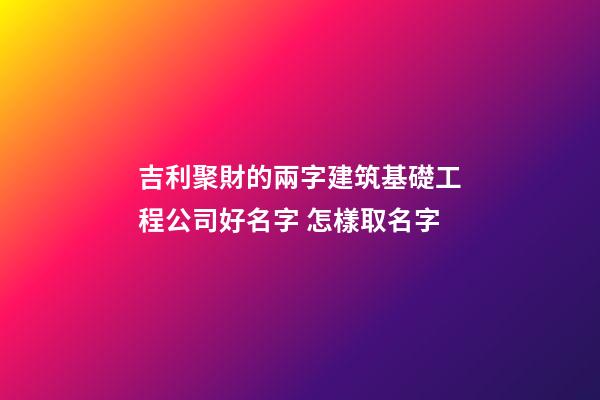 吉利聚財的兩字建筑基礎工程公司好名字 怎樣取名字-第1張-公司起名-玄機派